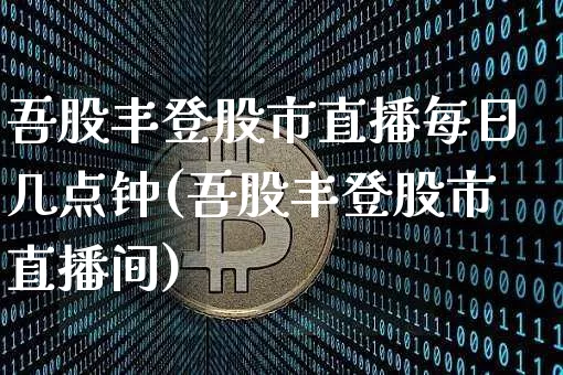 吾股丰登股市直播每日几点钟(吾股丰登股市直播间)_https://www.jianghaiboli.com_外盘期货_第1张