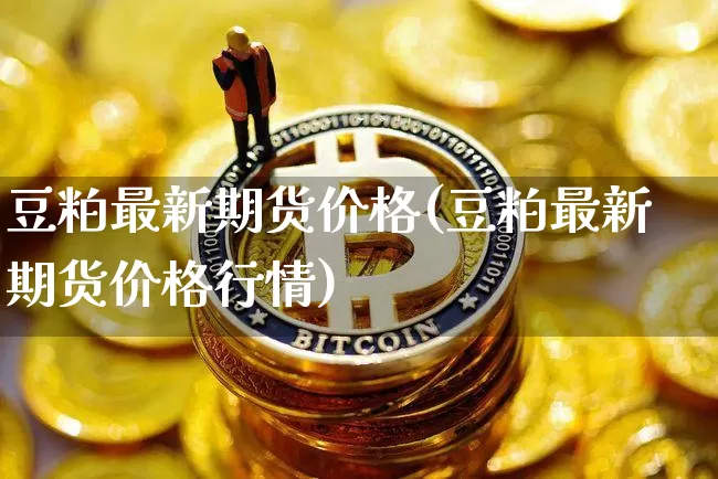 豆粕最新期货价格(豆粕最新期货价格行情)_https://www.jianghaiboli.com_黄金期货_第1张