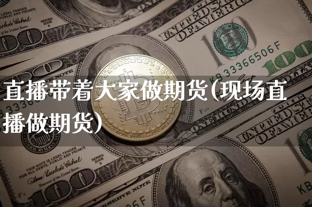 直播带着大家做期货(现场直播做期货)_https://www.jianghaiboli.com_黄金期货_第1张