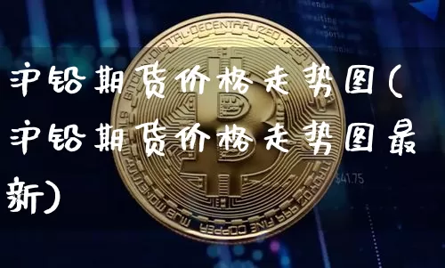 沪铅期货价格走势图(沪铅期货价格走势图最新)_https://www.jianghaiboli.com_黄金期货_第1张