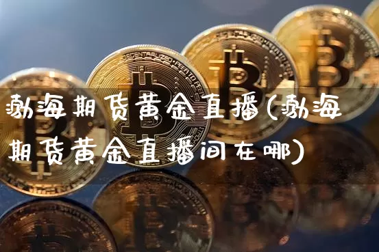 渤海期货黄金直播(渤海期货黄金直播间在哪)_https://www.jianghaiboli.com_期货_第1张