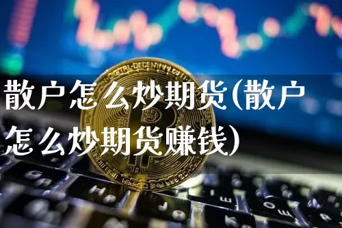散户怎么炒期货(散户怎么炒期货赚钱)_https://www.jianghaiboli.com_恒指期货_第1张