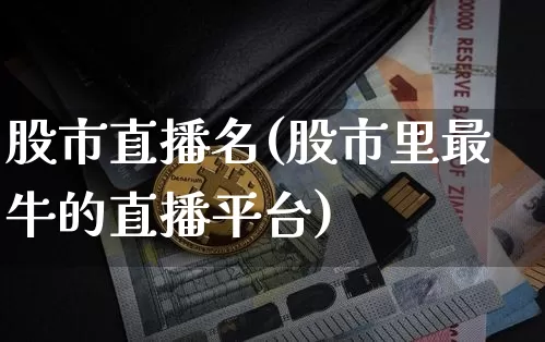 股市直播名(股市里最牛的直播平台)_https://www.jianghaiboli.com_期货_第1张