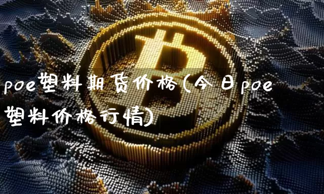 poe塑料期货价格(今日poe塑料价格行情)_https://www.jianghaiboli.com_黄金期货_第1张