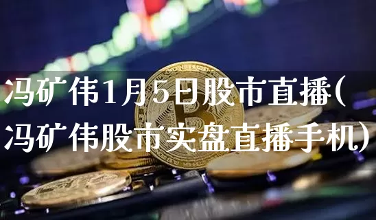 冯矿伟1月5日股市直播(冯矿伟股市实盘直播手机)_https://www.jianghaiboli.com_外盘期货_第1张