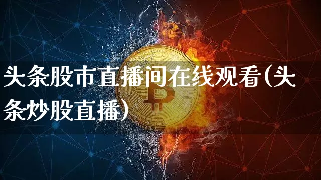 头条股市直播间在线观看(头条炒股直播)_https://www.jianghaiboli.com_期货_第1张