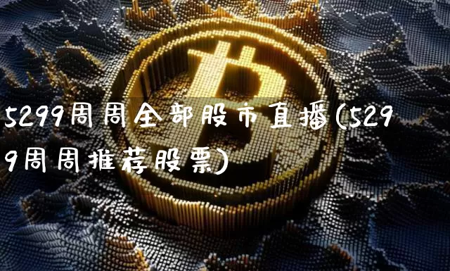5299周周全部股市直播(5299周周推荐股票)_https://www.jianghaiboli.com_外盘期货_第1张