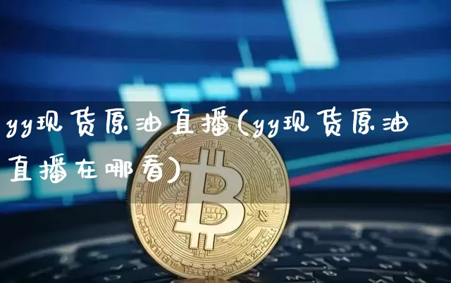 yy现货原油直播(yy现货原油直播在哪看)_https://www.jianghaiboli.com_恒指期货_第1张