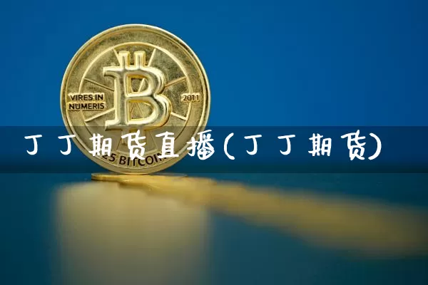 丁丁期货直播(丁丁期货)_https://www.jianghaiboli.com_期货_第1张