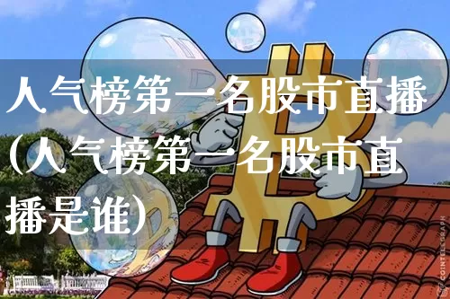 人气榜第一名股市直播(人气榜第一名股市直播是谁)_https://www.jianghaiboli.com_期货_第1张
