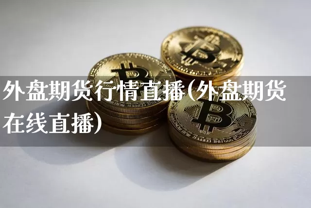 外盘期货行情直播(外盘期货在线直播)_https://www.jianghaiboli.com_原油期货_第1张