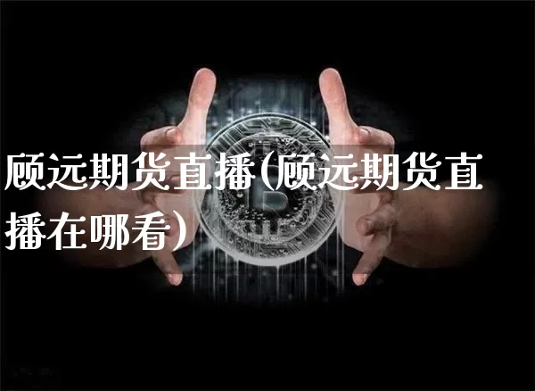 顾远期货直播(顾远期货直播在哪看)_https://www.jianghaiboli.com_期货_第1张