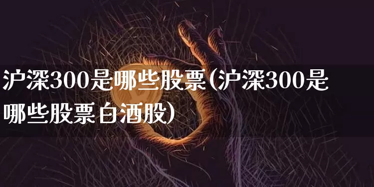 沪深300是哪些股票(沪深300是哪些股票白酒股)_https://www.jianghaiboli.com_黄金期货_第1张