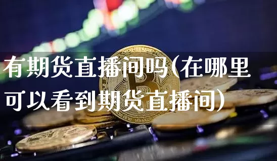 有期货直播间吗(在哪里可以看到期货直播间)_https://www.jianghaiboli.com_原油期货_第1张