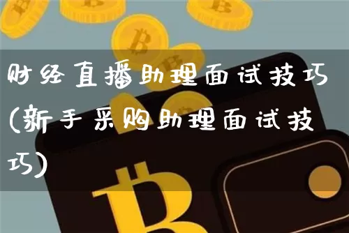 财经直播助理面试技巧(新手采购助理面试技巧)_https://www.jianghaiboli.com_外盘期货_第1张