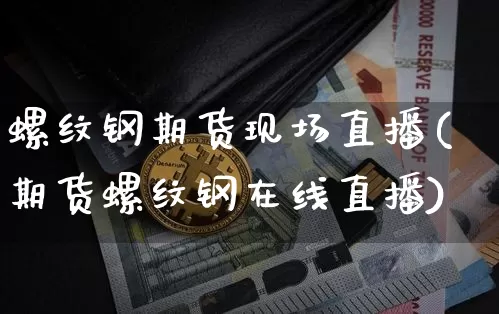 螺纹钢期货现场直播(期货螺纹钢在线直播)_https://www.jianghaiboli.com_期货_第1张
