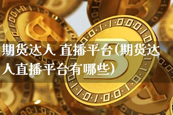期货达人 直播平台(期货达人直播平台有哪些)_https://www.jianghaiboli.com_外盘期货_第1张