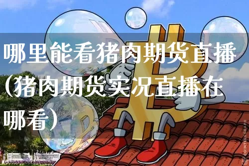 哪里能看猪肉期货直播(猪肉期货实况直播在哪看)_https://www.jianghaiboli.com_期货_第1张
