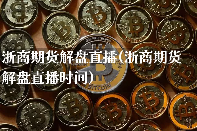 浙商期货解盘直播(浙商期货解盘直播时间)_https://www.jianghaiboli.com_期货_第1张
