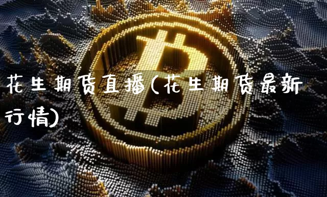 花生期货直播(花生期货最新行情)_https://www.jianghaiboli.com_外盘期货_第1张