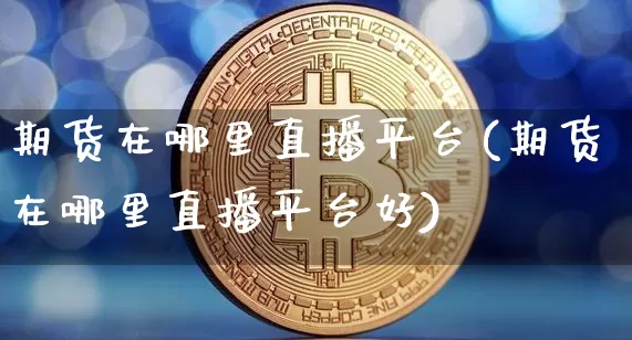 期货在哪里直播平台(期货在哪里直播平台好)_https://www.jianghaiboli.com_外盘期货_第1张
