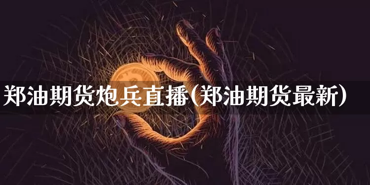 郑油期货炮兵直播(郑油期货最新)_https://www.jianghaiboli.com_期货_第1张