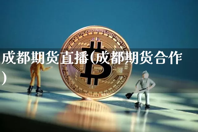 成都期货直播(成都期货合作)_https://www.jianghaiboli.com_原油期货_第1张