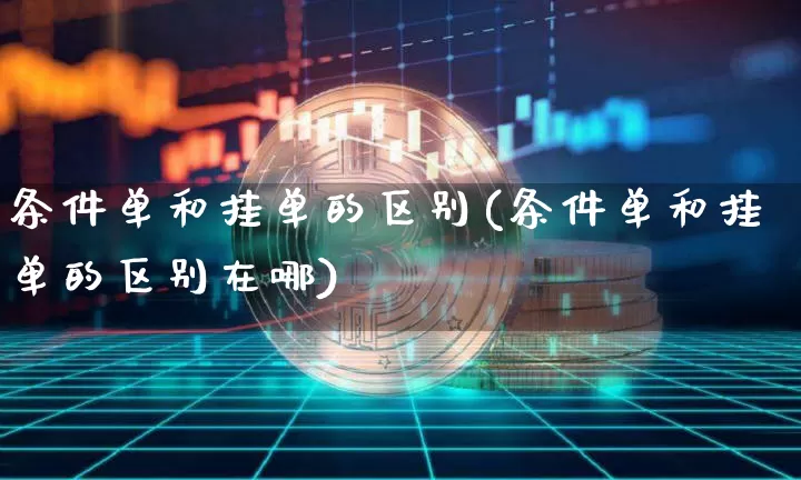 条件单和挂单的区别(条件单和挂单的区别在哪)_https://www.jianghaiboli.com_原油期货_第1张