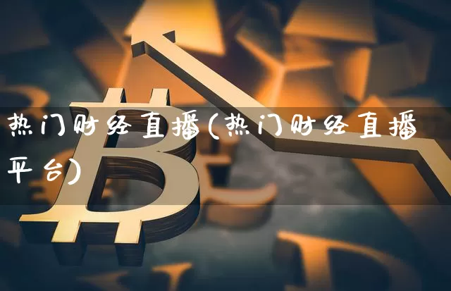 热门财经直播(热门财经直播平台)_https://www.jianghaiboli.com_外盘期货_第1张