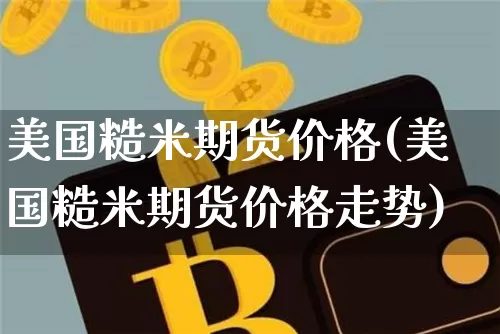 美国糙米期货价格(美国糙米期货价格走势)_https://www.jianghaiboli.com_外盘期货_第1张