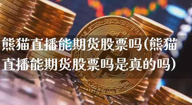 熊猫直播能期货股票吗(熊猫直播能期货股票吗是真的吗)_https://www.jianghaiboli.com_外盘期货_第1张