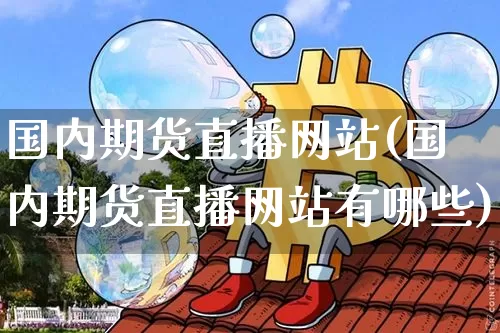 国内期货直播网站(国内期货直播网站有哪些)_https://www.jianghaiboli.com_期货_第1张