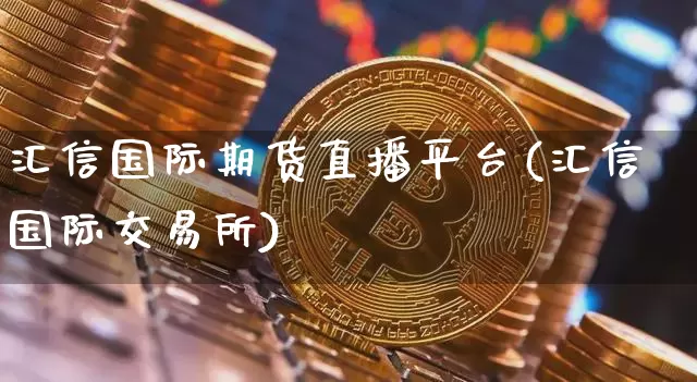汇信国际期货直播平台(汇信国际交易所)_https://www.jianghaiboli.com_期货_第1张