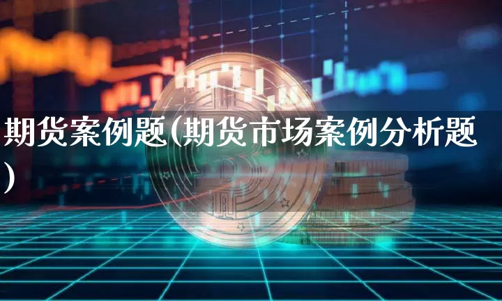 期货案例题(期货市场案例分析题)_https://www.jianghaiboli.com_黄金期货_第1张