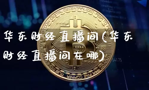 华东财经直播间(华东财经直播间在哪)_https://www.jianghaiboli.com_外盘期货_第1张