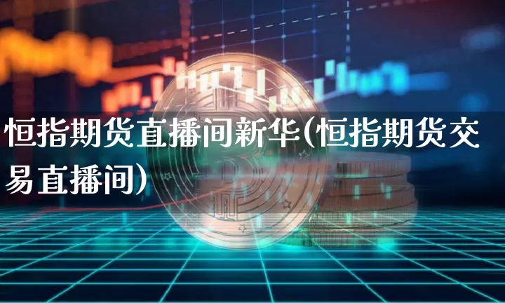 恒指期货直播间新华(恒指期货交易直播间)_https://www.jianghaiboli.com_期货_第1张