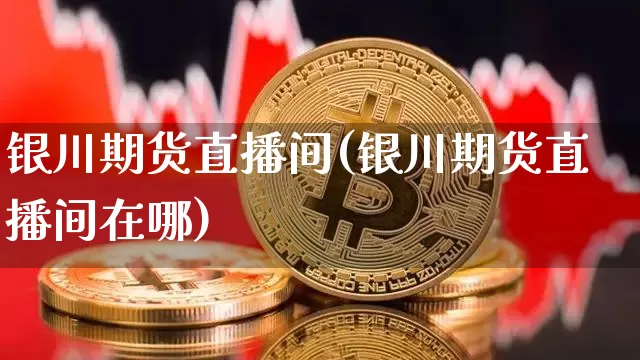 银川期货直播间(银川期货直播间在哪)_https://www.jianghaiboli.com_黄金期货_第1张