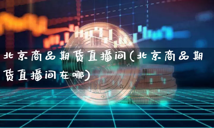 北京商品期货直播间(北京商品期货直播间在哪)_https://www.jianghaiboli.com_原油期货_第1张
