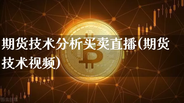 期货技术分析买卖直播(期货技术视频)_https://www.jianghaiboli.com_期货_第1张