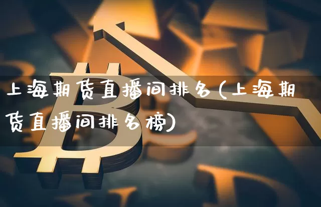 上海期货直播间排名(上海期货直播间排名榜)_https://www.jianghaiboli.com_外盘期货_第1张