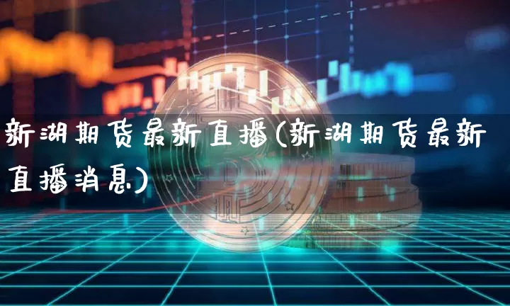 新湖期货最新直播(新湖期货最新直播消息)_https://www.jianghaiboli.com_黄金期货_第1张