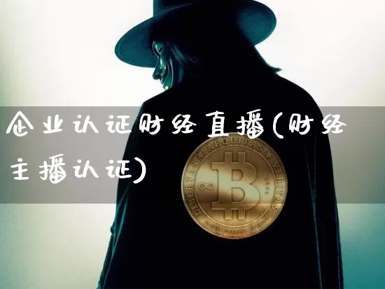 企业认证财经直播(财经主播认证)_https://www.jianghaiboli.com_外盘期货_第1张