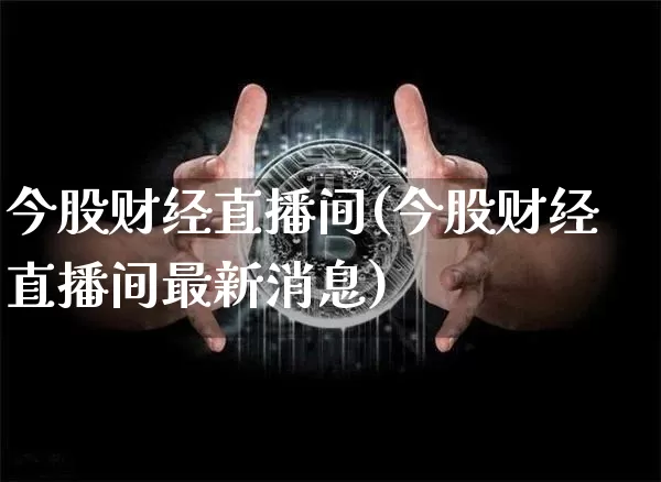 今股财经直播间(今股财经直播间最新消息)_https://www.jianghaiboli.com_原油期货_第1张
