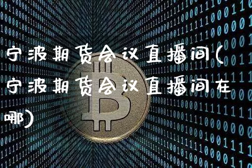 宁波期货会议直播间(宁波期货会议直播间在哪)_https://www.jianghaiboli.com_原油期货_第1张