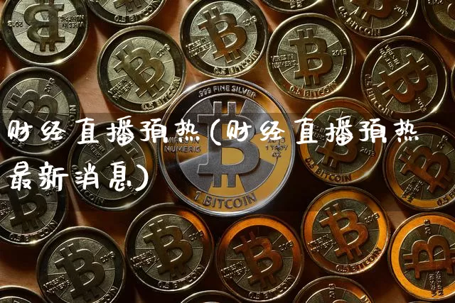 财经直播预热(财经直播预热最新消息)_https://www.jianghaiboli.com_外盘期货_第1张