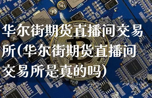 华尔街期货直播间交易所(华尔街期货直播间交易所是真的吗)_https://www.jianghaiboli.com_黄金期货_第1张