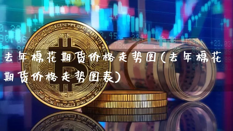 去年棉花期货价格走势图(去年棉花期货价格走势图表)_https://www.jianghaiboli.com_外盘期货_第1张