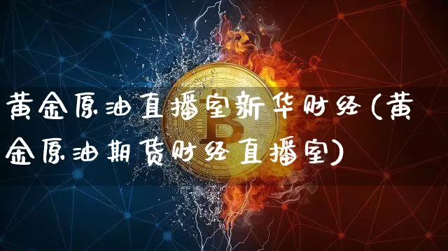 黄金原油直播室新华财经(黄金原油期货财经直播室)_https://www.jianghaiboli.com_期货_第1张