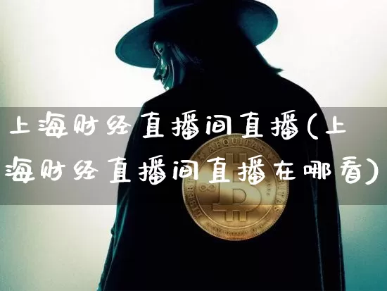 上海财经直播间直播(上海财经直播间直播在哪看)_https://www.jianghaiboli.com_黄金期货_第1张