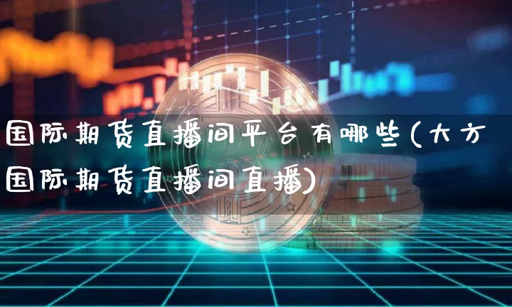 国际期货直播间平台有哪些(大方国际期货直播间直播)_https://www.jianghaiboli.com_期货_第1张